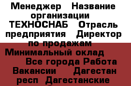 Менеджер › Название организации ­ ТЕХНОСНАБ › Отрасль предприятия ­ Директор по продажам › Минимальный оклад ­ 20 000 - Все города Работа » Вакансии   . Дагестан респ.,Дагестанские Огни г.